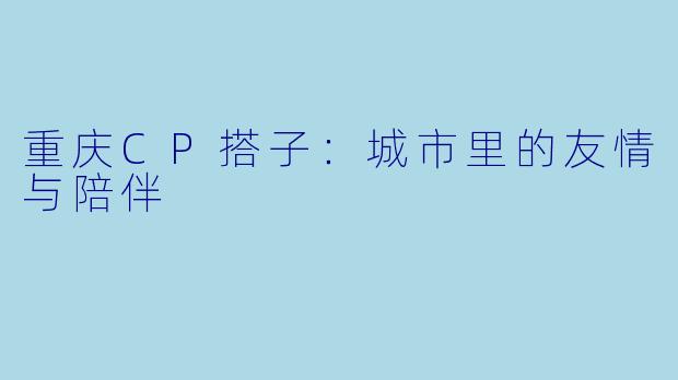 重庆CP搭子：城市里的友情与陪伴