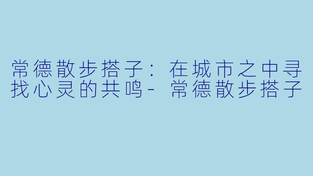 常德散步搭子：在城市之中寻找心灵的共鸣-常德散步搭子