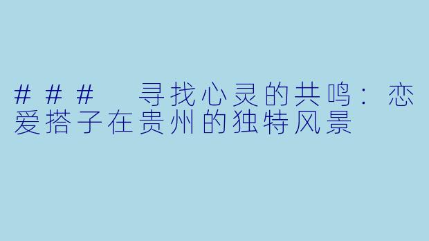 ### 寻找心灵的共鸣:恋爱搭子在贵州的独特风景