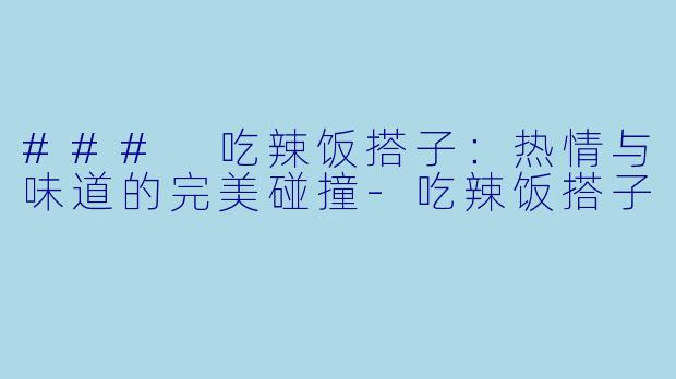 ### 吃辣饭搭子：热情与味道的完美碰撞-吃辣饭搭子