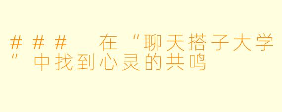 ### 在“聊天搭子大学”中找到心灵的共鸣