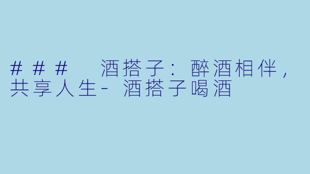 ### 酒搭子：醉酒相伴，共享人生