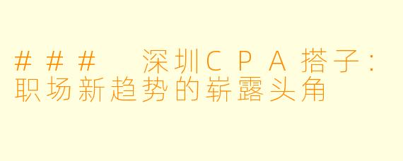 ### 深圳CPA搭子：职场新趋势的崭露头角