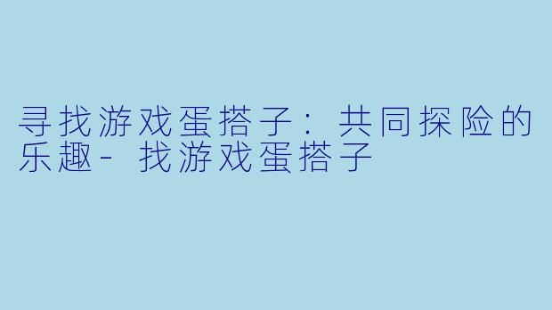寻找游戏蛋搭子：共同探险的乐趣-找游戏蛋搭子