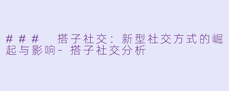 ### 搭子社交：新型社交方式的崛起与影响-搭子社交分析