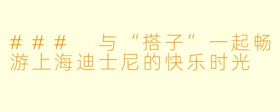 ### 与“搭子”一起畅游上海迪士尼的快乐时光