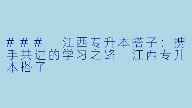 ### 江西专升本搭子：携手共进的学习之路-江西专升本搭子