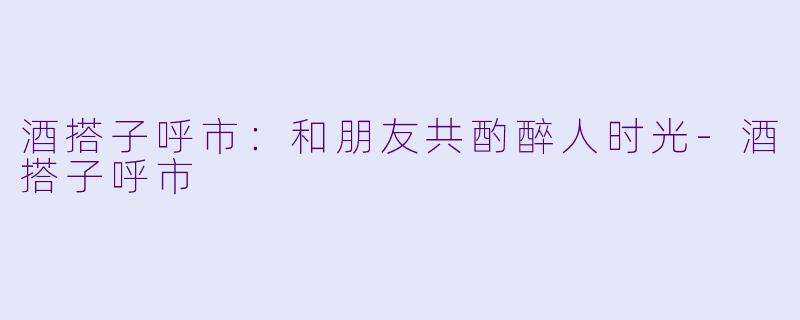酒搭子呼市：和朋友共酌醉人时光-酒搭子呼市