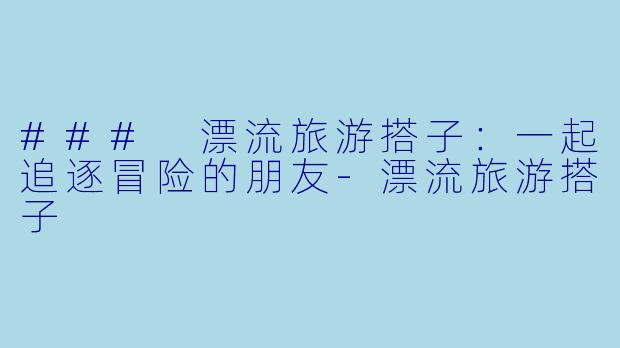 ### 漂流旅游搭子：一起追逐冒险的朋友-漂流旅游搭子