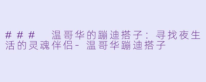 ### 温哥华的蹦迪搭子：寻找夜生活的灵魂伴侣-温哥华蹦迪搭子