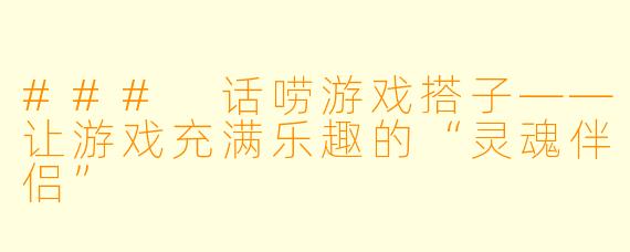 ### 话唠游戏搭子——让游戏充满乐趣的“灵魂伴侣”