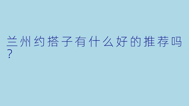 兰州约搭子有什么好的推荐吗？