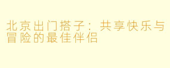 北京出门搭子：共享快乐与冒险的最佳伴侣