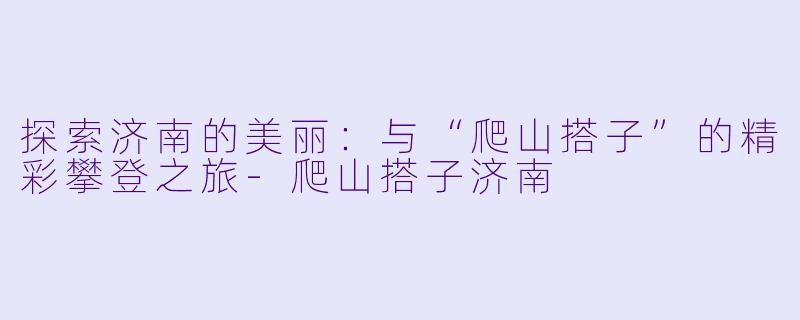探索济南的美丽：与“爬山搭子”的精彩攀登之旅-爬山搭子济南