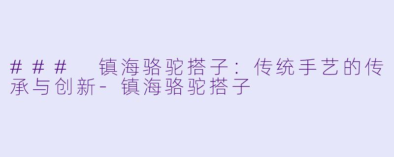 ### 镇海骆驼搭子:传统手艺的传承与创新