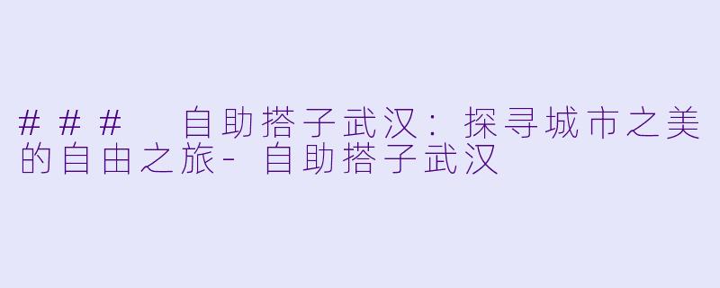 ### 自助搭子武汉：探寻城市之美的自由之旅-自助搭子武汉