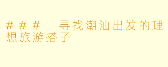 ### 寻找潮汕出发的理想旅游搭子