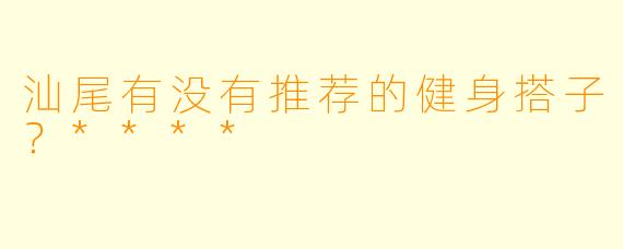 汕尾有没有推荐的健身搭子？****
