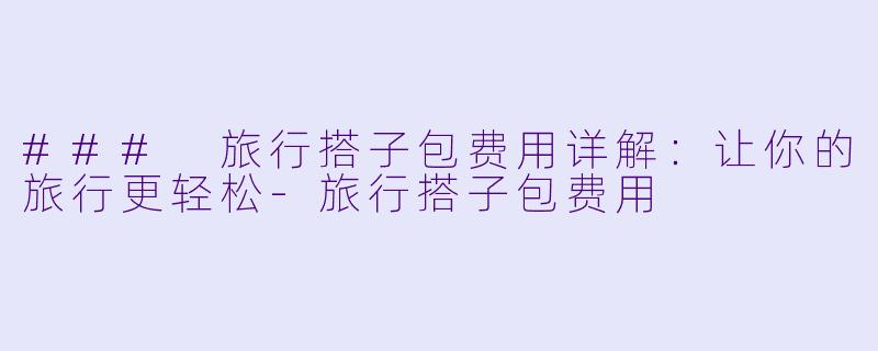 ### 旅行搭子包费用详解：让你的旅行更轻松-旅行搭子包费用