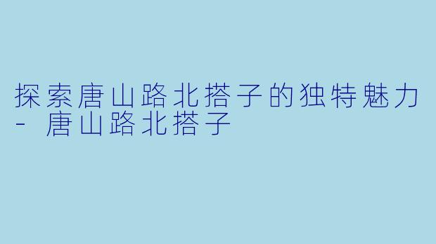 探索唐山路北搭子的独特魅力-唐山路北搭子
