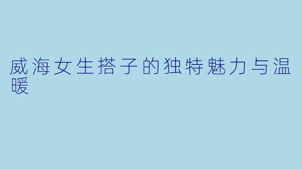 威海女生搭子的独特魅力与温暖