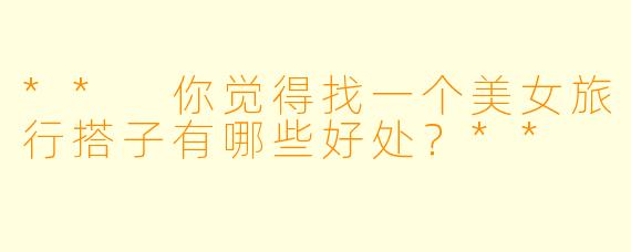 ** 你觉得找一个美女旅行搭子有哪些好处？**