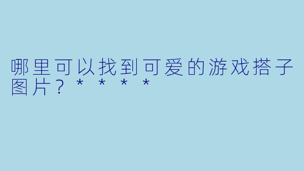 哪里可以找到可爱的游戏搭子图片？****