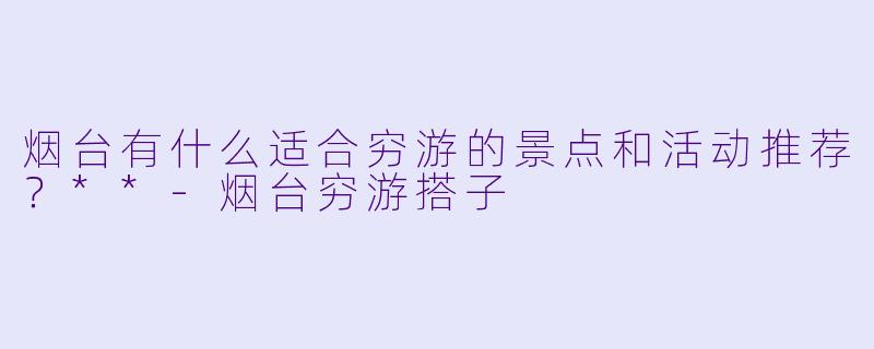 烟台有什么适合穷游的景点和活动推荐?**