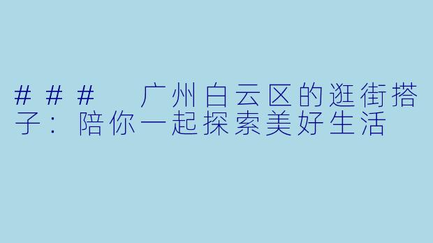 ### 广州白云区的逛街搭子：陪你一起探索美好生活