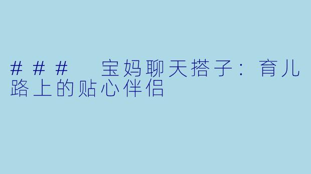 ### 宝妈聊天搭子:育儿路上的贴心伴侣