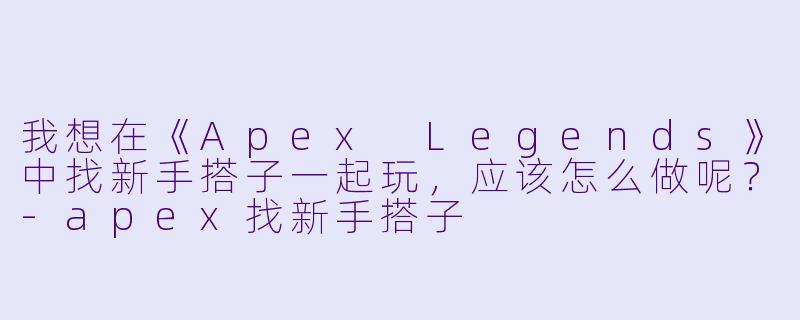 我想在《Apex Legends》中找新手搭子一起玩，应该怎么做呢？-apex找新手搭子
