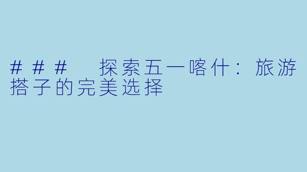 ### 探索五一喀什:旅游搭子的完美选择
