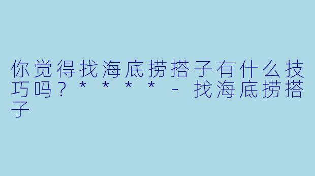 你觉得找海底捞搭子有什么技巧吗？****-找海底捞搭子