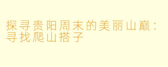 探寻贵阳周末的美丽山巅:寻找爬山搭子