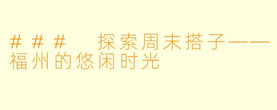 ### 探索周末搭子——福州的悠闲时光