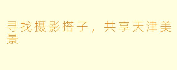寻找摄影搭子,共享天津美景