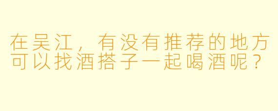 在吴江,有没有推荐的地方可以找酒搭子一起喝酒呢?