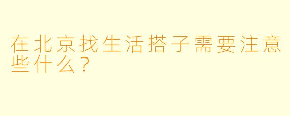 在北京找生活搭子需要注意些什么？