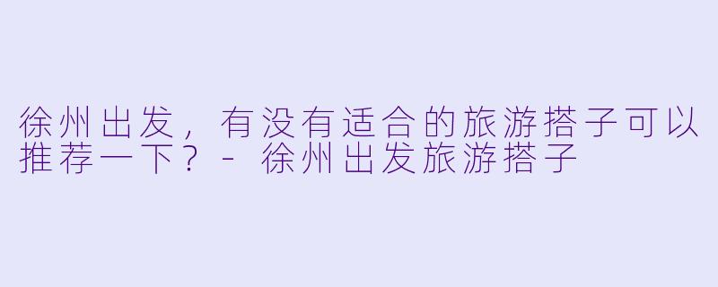 徐州出发，有没有适合的旅游搭子可以推荐一下？