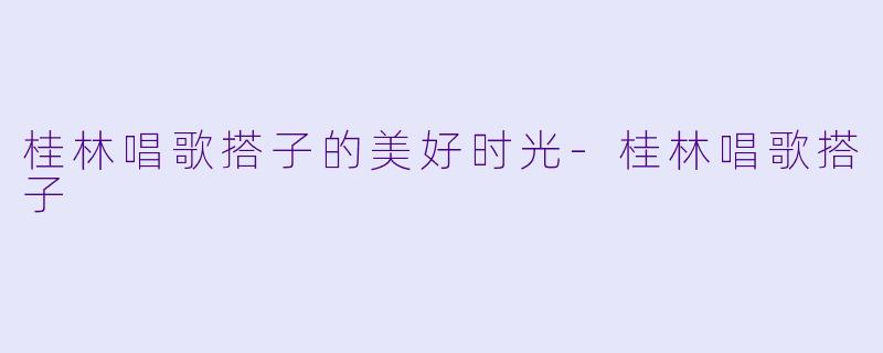 桂林唱歌搭子的美好时光-桂林唱歌搭子