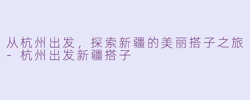 从杭州出发,探索新疆的美丽搭子之旅