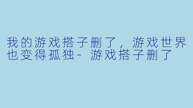 我的游戏搭子删了，游戏世界也变得孤独-游戏搭子删了