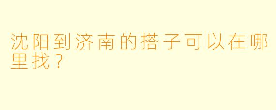 沈阳到济南的搭子可以在哪里找？  