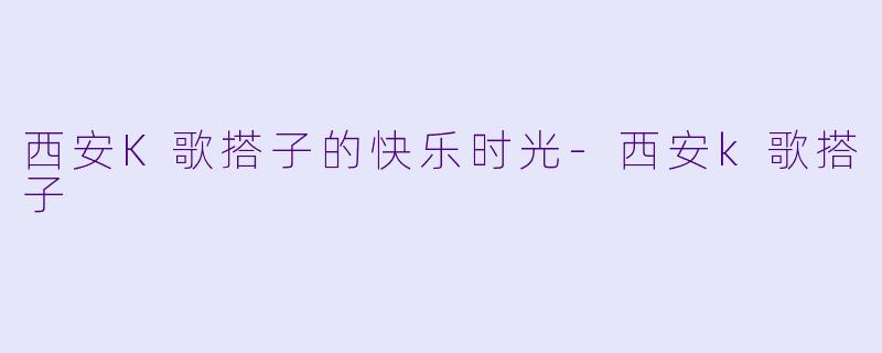 西安K歌搭子的快乐时光-西安k歌搭子
