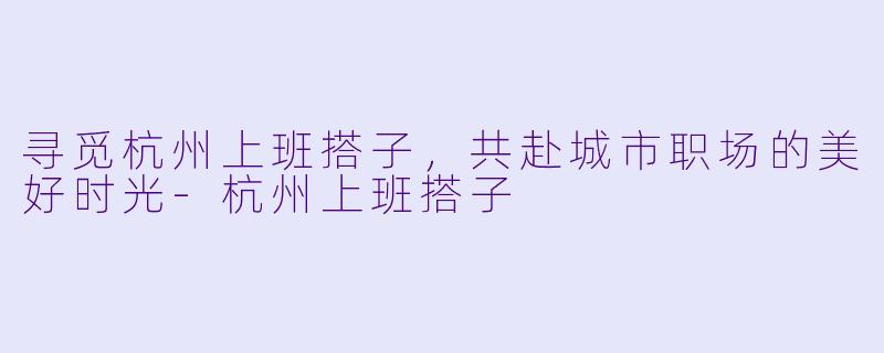 寻觅杭州上班搭子，共赴城市职场的美好时光-杭州上班搭子