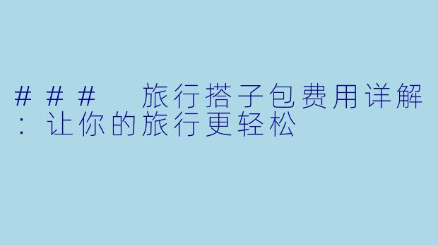 ### 旅行搭子包费用详解：让你的旅行更轻松