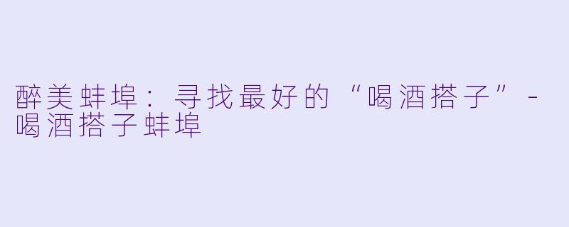 醉美蚌埠：寻找最好的“喝酒搭子”-喝酒搭子蚌埠
