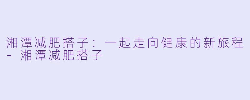 湘潭减肥搭子:一起走向健康的新旅程