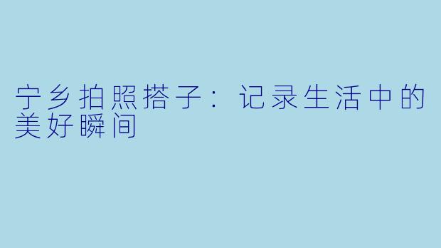 宁乡拍照搭子:记录生活中的美好瞬间