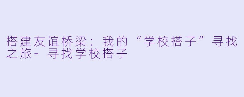 搭建友谊桥梁：我的“学校搭子”寻找之旅-寻找学校搭子